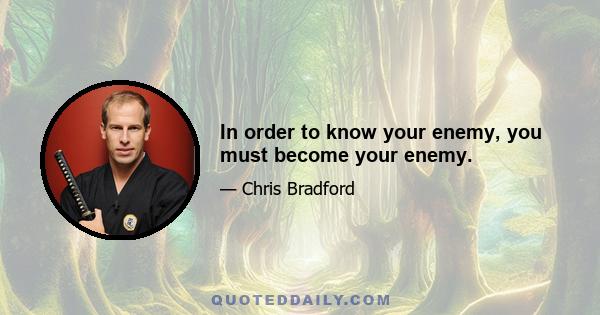 In order to know your enemy, you must become your enemy.