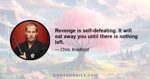 Revenge is self-defeating. It will eat away you until there is nothing left.