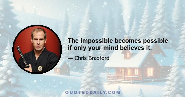 The impossible becomes possible if only your mind believes it.