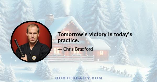 Tomorrow’s victory is today’s practice.