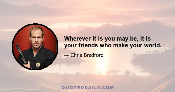 Wherever it is you may be, it is your friends who make your world.