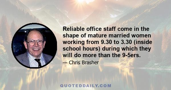 Reliable office staff come in the shape of mature married women working from 9.30 to 3.30 (inside school hours) during which they will do more than the 9-5ers.