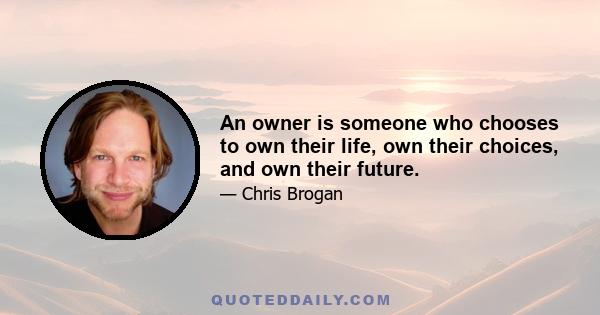 An owner is someone who chooses to own their life, own their choices, and own their future.