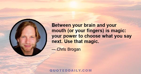 Between your brain and your mouth (or your fingers) is magic: your power to choose what you say next. Use that magic.