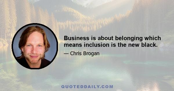 Business is about belonging which means inclusion is the new black.