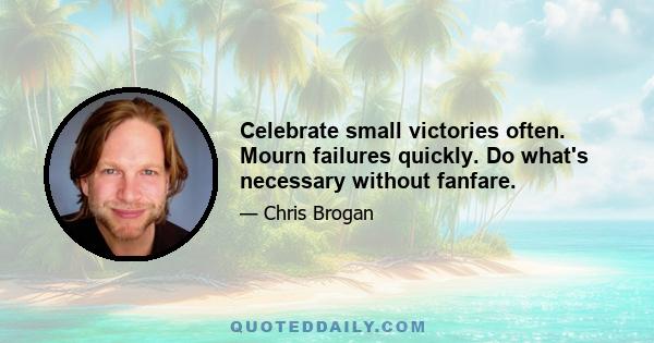 Celebrate small victories often. Mourn failures quickly. Do what's necessary without fanfare.