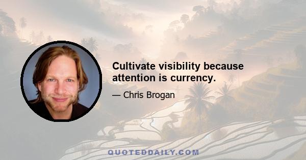 Cultivate visibility because attention is currency.