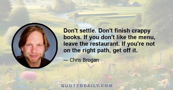 Don't settle. Don't finish crappy books. If you don't like the menu, leave the restaurant. If you're not on the right path, get off it.