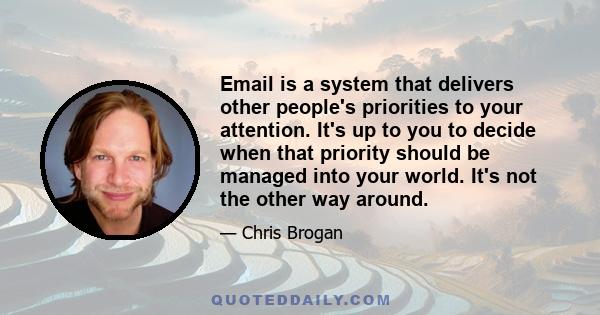 Email is a system that delivers other people's priorities to your attention. It's up to you to decide when that priority should be managed into your world. It's not the other way around.