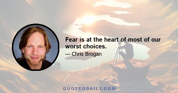 Fear is at the heart of most of our worst choices.