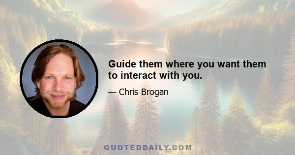 Guide them where you want them to interact with you.