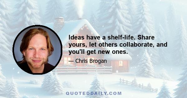 Ideas have a shelf-life. Share yours, let others collaborate, and you'll get new ones.