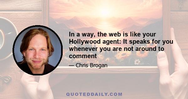 In a way, the web is like your Hollywood agent: It speaks for you whenever you are not around to comment