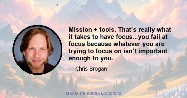 Mission + tools. That’s really what it takes to have focus...you fail at focus because whatever you are trying to focus on isn’t important enough to you.