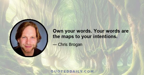 Own your words. Your words are the maps to your intentions.