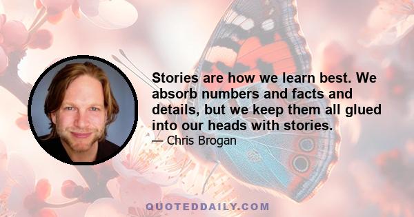 Stories are how we learn best. We absorb numbers and facts and details, but we keep them all glued into our heads with stories.