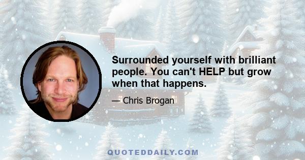 Surrounded yourself with brilliant people. You can't HELP but grow when that happens.