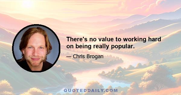 There's no value to working hard on being really popular.