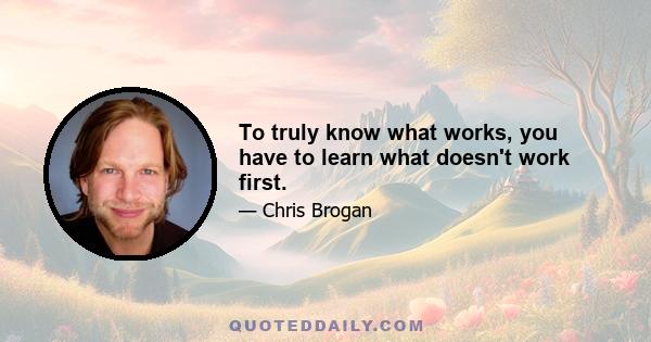 To truly know what works, you have to learn what doesn't work first.