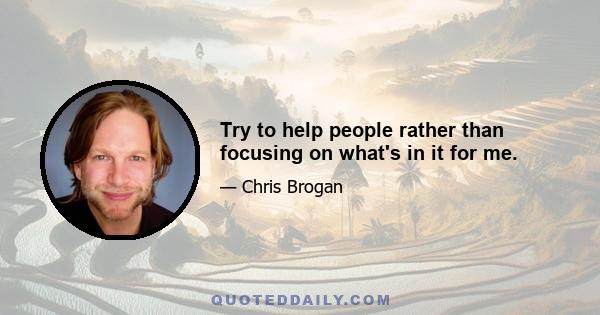 Try to help people rather than focusing on what's in it for me.