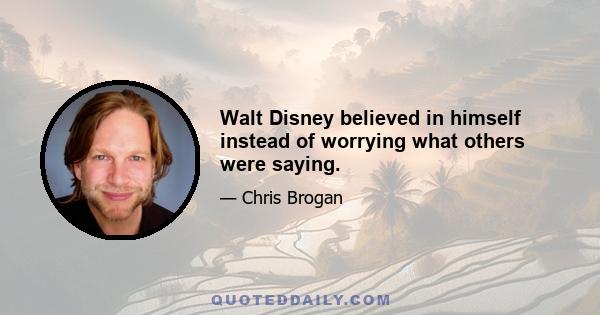 Walt Disney believed in himself instead of worrying what others were saying.