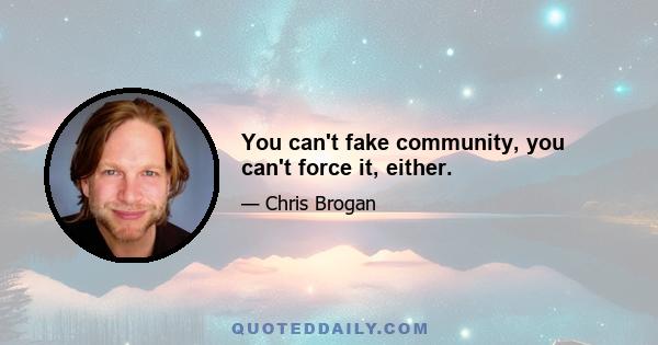 You can't fake community, you can't force it, either.