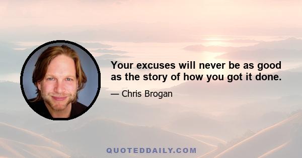 Your excuses will never be as good as the story of how you got it done.