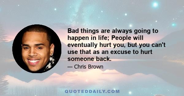 Bad things are always going to happen in life; People will eventually hurt you, but you can't use that as an excuse to hurt someone back.