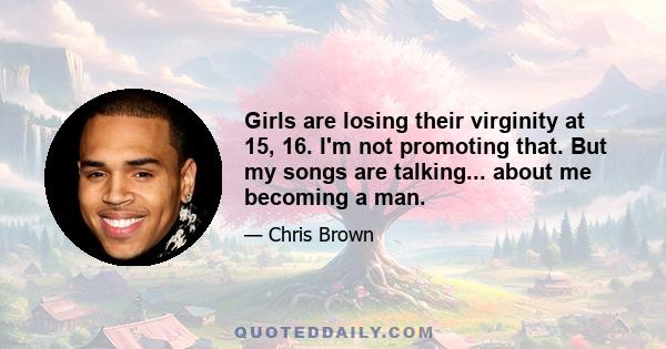 Girls are losing their virginity at 15, 16. I'm not promoting that. But my songs are talking... about me becoming a man.