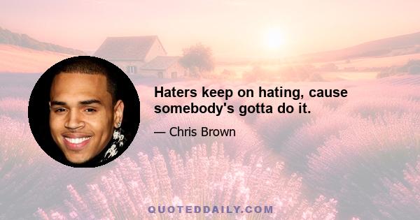 Haters keep on hating, cause somebody's gotta do it.