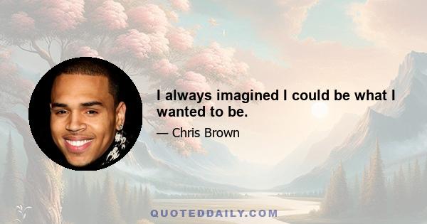 I always imagined I could be what I wanted to be.