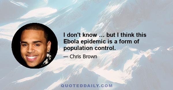 I don't know … but I think this Ebola epidemic is a form of population control.