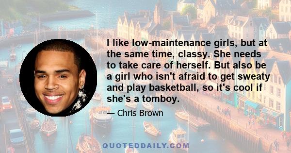 I like low-maintenance girls, but at the same time, classy. She needs to take care of herself. But also be a girl who isn't afraid to get sweaty and play basketball, so it's cool if she's a tomboy.