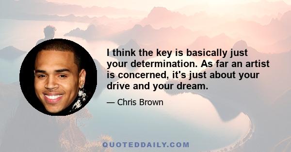 I think the key is basically just your determination. As far an artist is concerned, it's just about your drive and your dream.