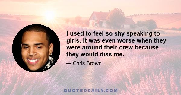 I used to feel so shy speaking to girls. It was even worse when they were around their crew because they would diss me.