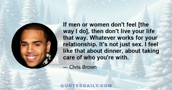 If men or women don't feel [the way I do], then don't live your life that way. Whatever works for your relationship. It's not just sex. I feel like that about dinner, about taking care of who you're with.