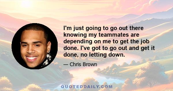 I'm just going to go out there knowing my teammates are depending on me to get the job done. I've got to go out and get it done, no letting down.