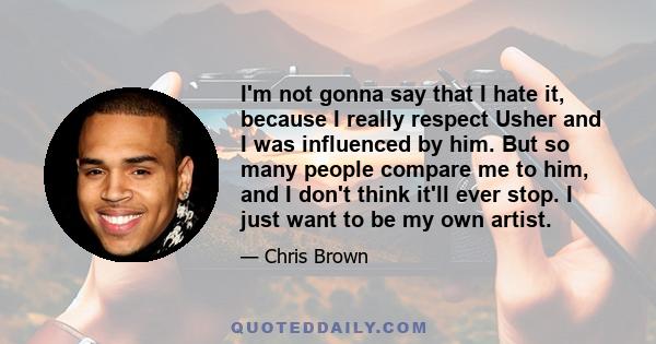 I'm not gonna say that I hate it, because I really respect Usher and I was influenced by him. But so many people compare me to him, and I don't think it'll ever stop. I just want to be my own artist.