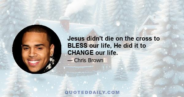 Jesus didn't die on the cross to BLESS our life, He did it to CHANGE our life.