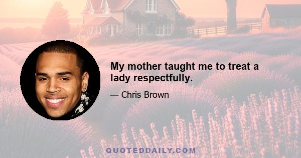 My mother taught me to treat a lady respectfully.