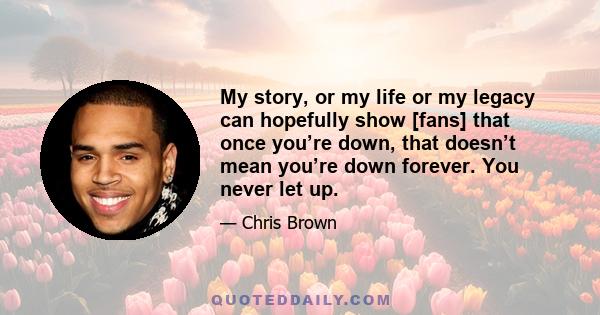 My story, or my life or my legacy can hopefully show [fans] that once you’re down, that doesn’t mean you’re down forever. You never let up.