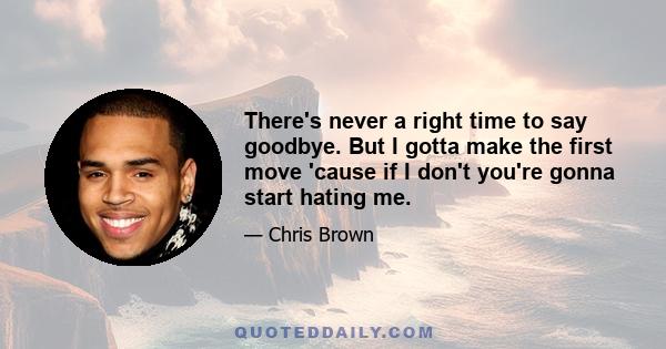 There's never a right time to say goodbye. But I gotta make the first move 'cause if I don't you're gonna start hating me.