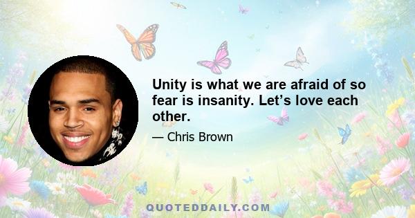 Unity is what we are afraid of so fear is insanity. Let’s love each other.