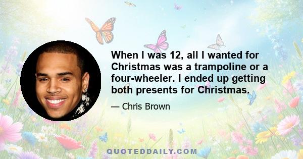 When I was 12, all I wanted for Christmas was a trampoline or a four-wheeler. I ended up getting both presents for Christmas.