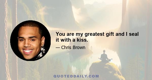 You are my greatest gift and I seal it with a kiss.