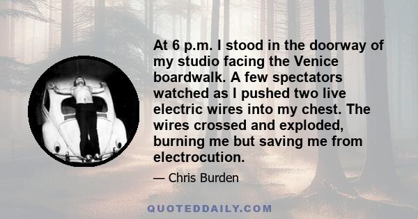 At 6 p.m. I stood in the doorway of my studio facing the Venice boardwalk. A few spectators watched as I pushed two live electric wires into my chest. The wires crossed and exploded, burning me but saving me from