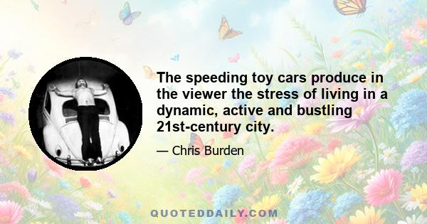 The speeding toy cars produce in the viewer the stress of living in a dynamic, active and bustling 21st-century city.