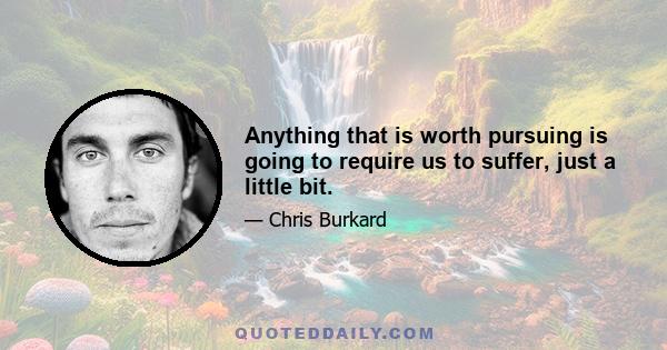 Anything that is worth pursuing is going to require us to suffer, just a little bit.