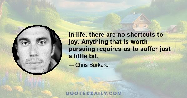 In life, there are no shortcuts to joy. Anything that is worth pursuing requires us to suffer just a little bit.