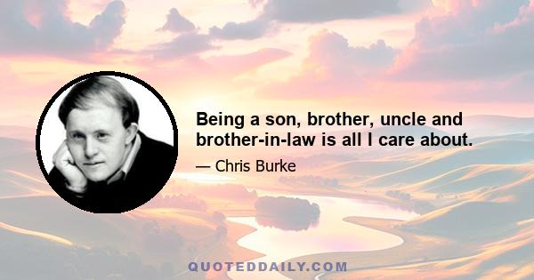 Being a son, brother, uncle and brother-in-law is all I care about.